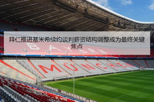拜仁推进基米希续约谈判薪资结构调整成为最终关键焦点