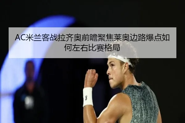 AC米兰客战拉齐奥前瞻聚焦莱奥边路爆点如何左右比赛格局