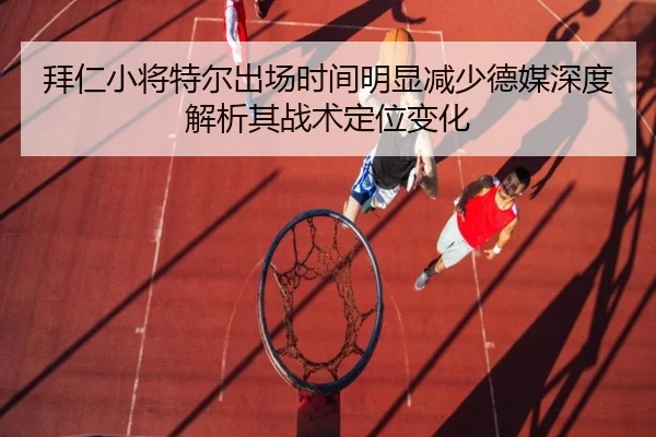 拜仁小将特尔出场时间明显减少德媒深度解析其战术定位变化